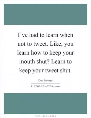 I’ve had to learn when not to tweet. Like, you learn how to keep your mouth shut? Learn to keep your tweet shut Picture Quote #1