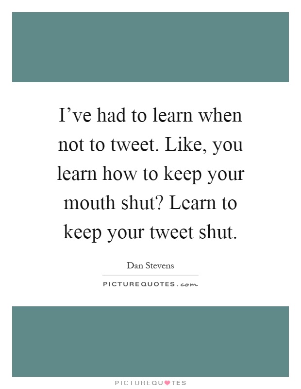 I've had to learn when not to tweet. Like, you learn how to keep your mouth shut? Learn to keep your tweet shut Picture Quote #1