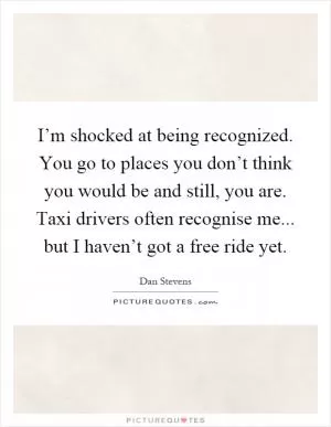 I’m shocked at being recognized. You go to places you don’t think you would be and still, you are. Taxi drivers often recognise me... but I haven’t got a free ride yet Picture Quote #1