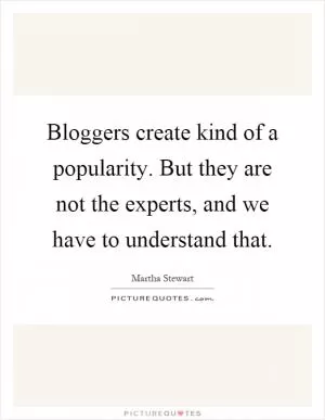 Bloggers create kind of a popularity. But they are not the experts, and we have to understand that Picture Quote #1