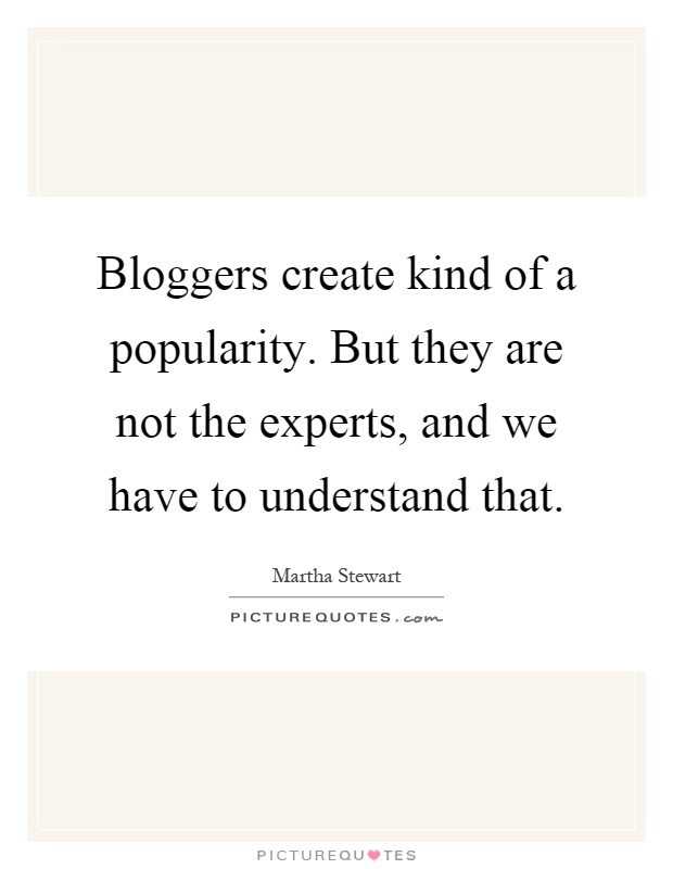 Bloggers create kind of a popularity. But they are not the experts, and we have to understand that Picture Quote #1