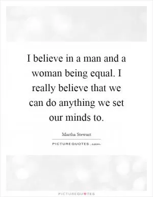 I believe in a man and a woman being equal. I really believe that we can do anything we set our minds to Picture Quote #1