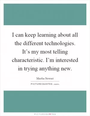 I can keep learning about all the different technologies. It’s my most telling characteristic. I’m interested in trying anything new Picture Quote #1