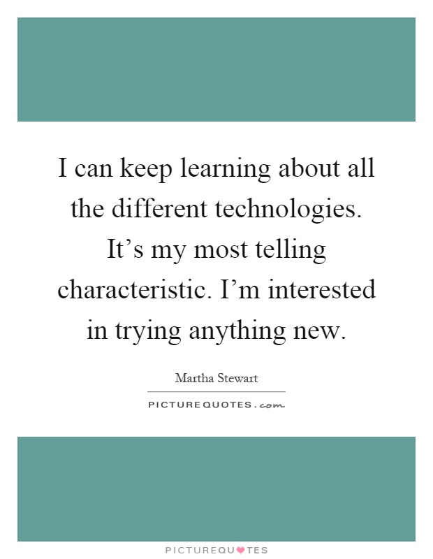 I can keep learning about all the different technologies. It's my most telling characteristic. I'm interested in trying anything new Picture Quote #1