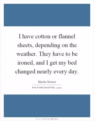 I have cotton or flannel sheets, depending on the weather. They have to be ironed, and I get my bed changed nearly every day Picture Quote #1