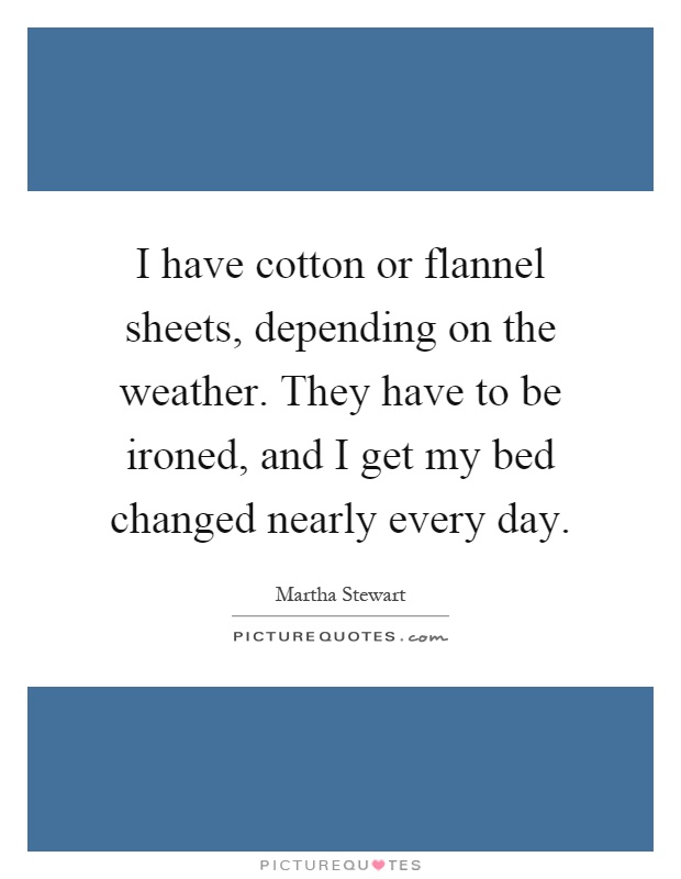 I have cotton or flannel sheets, depending on the weather. They have to be ironed, and I get my bed changed nearly every day Picture Quote #1