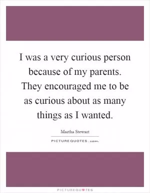 I was a very curious person because of my parents. They encouraged me to be as curious about as many things as I wanted Picture Quote #1