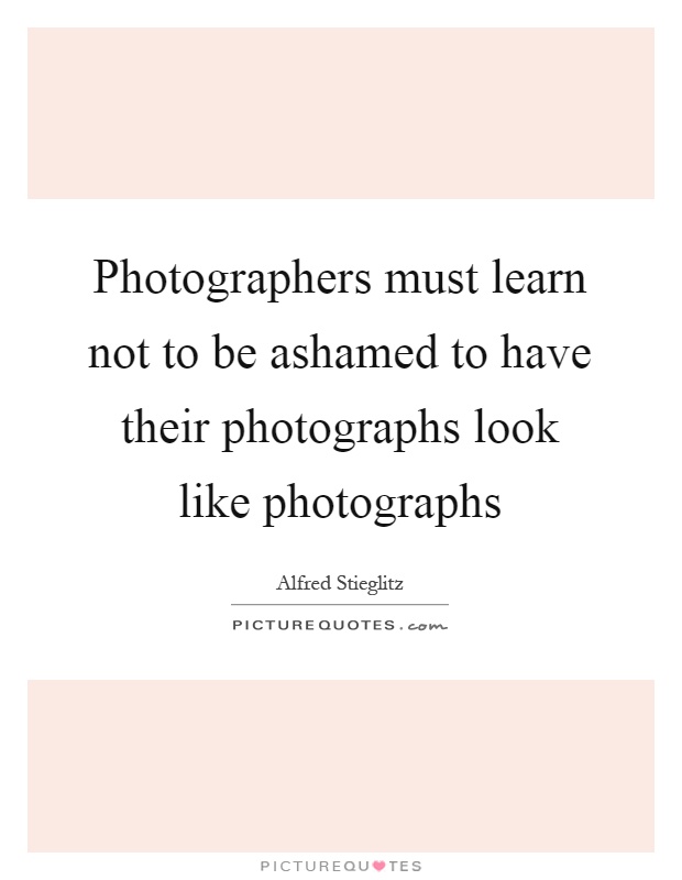 Photographers must learn not to be ashamed to have their photographs look like photographs Picture Quote #1