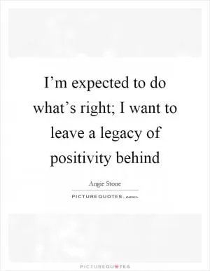 I’m expected to do what’s right; I want to leave a legacy of positivity behind Picture Quote #1
