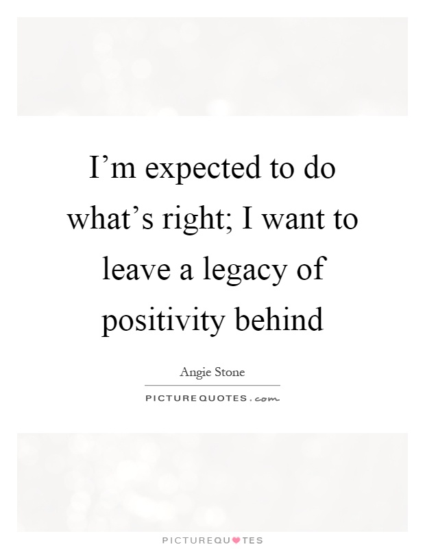 I'm expected to do what's right; I want to leave a legacy of positivity behind Picture Quote #1