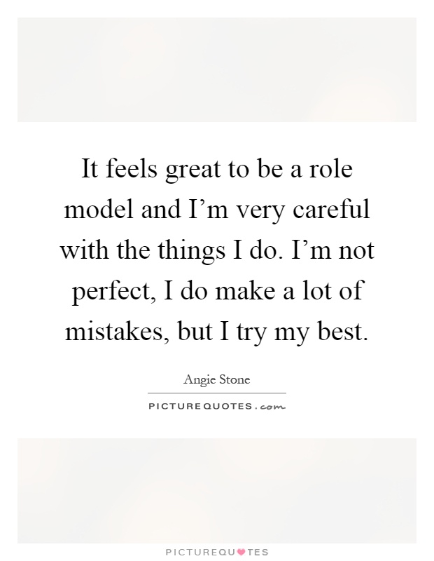 It feels great to be a role model and I'm very careful with the things I do. I'm not perfect, I do make a lot of mistakes, but I try my best Picture Quote #1