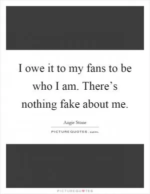 I owe it to my fans to be who I am. There’s nothing fake about me Picture Quote #1