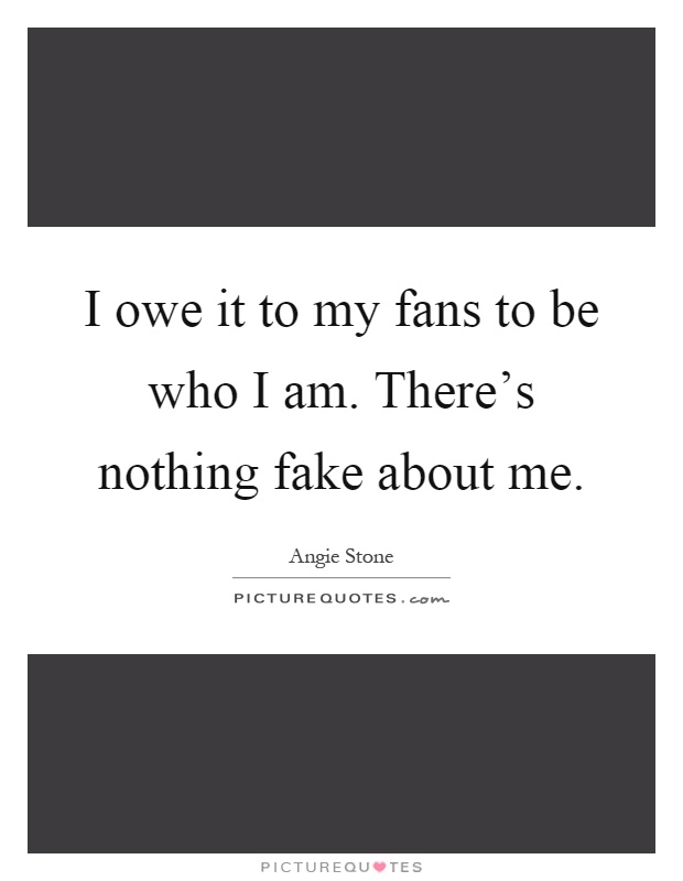 I owe it to my fans to be who I am. There's nothing fake about me Picture Quote #1