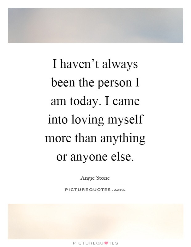 I haven't always been the person I am today. I came into loving myself more than anything or anyone else Picture Quote #1