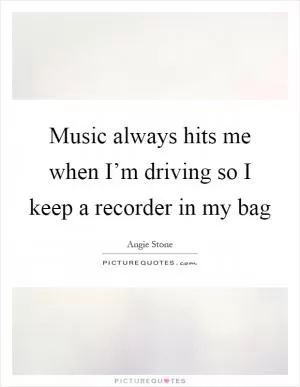 Music always hits me when I’m driving so I keep a recorder in my bag Picture Quote #1