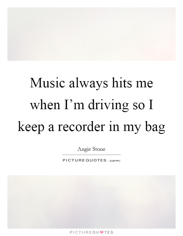 Music always hits me when I'm driving so I keep a recorder in my bag Picture Quote #1