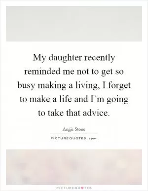 My daughter recently reminded me not to get so busy making a living, I forget to make a life and I’m going to take that advice Picture Quote #1