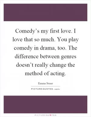 Comedy’s my first love. I love that so much. You play comedy in drama, too. The difference between genres doesn’t really change the method of acting Picture Quote #1