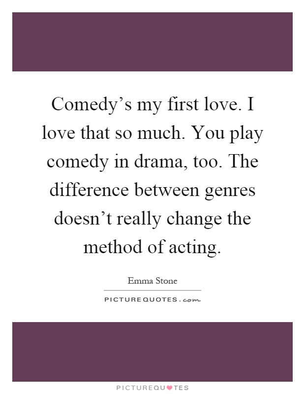 Comedy's my first love. I love that so much. You play comedy in drama, too. The difference between genres doesn't really change the method of acting Picture Quote #1