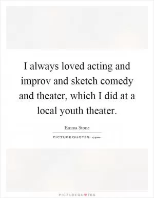 I always loved acting and improv and sketch comedy and theater, which I did at a local youth theater Picture Quote #1