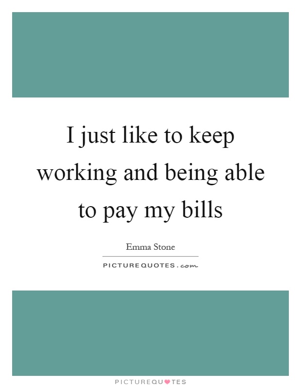 I just like to keep working and being able to pay my bills Picture Quote #1