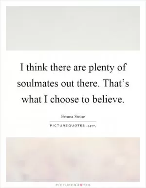 I think there are plenty of soulmates out there. That’s what I choose to believe Picture Quote #1
