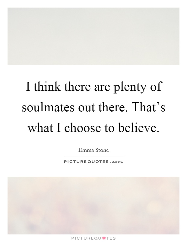 I think there are plenty of soulmates out there. That's what I choose to believe Picture Quote #1