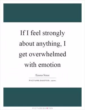 If I feel strongly about anything, I get overwhelmed with emotion Picture Quote #1