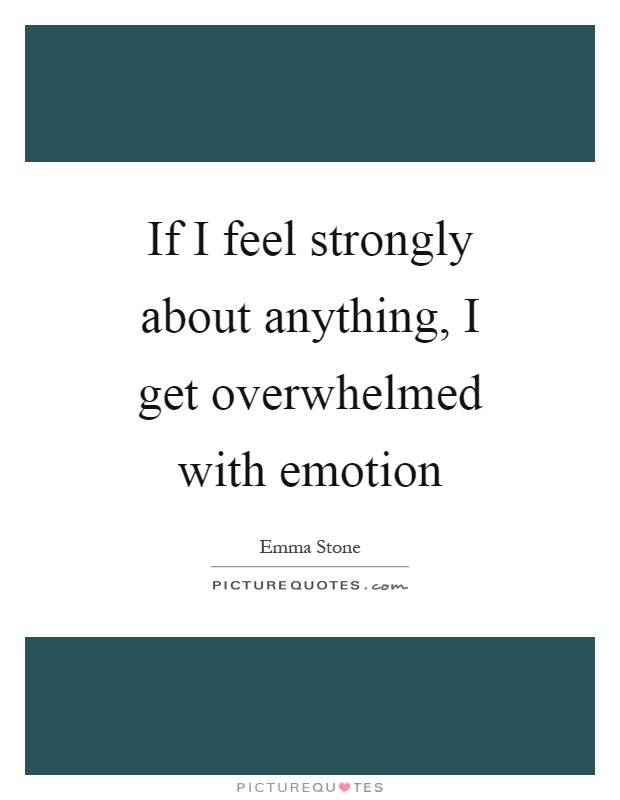 If I feel strongly about anything, I get overwhelmed with emotion Picture Quote #1
