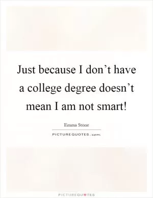 Just because I don’t have a college degree doesn’t mean I am not smart! Picture Quote #1