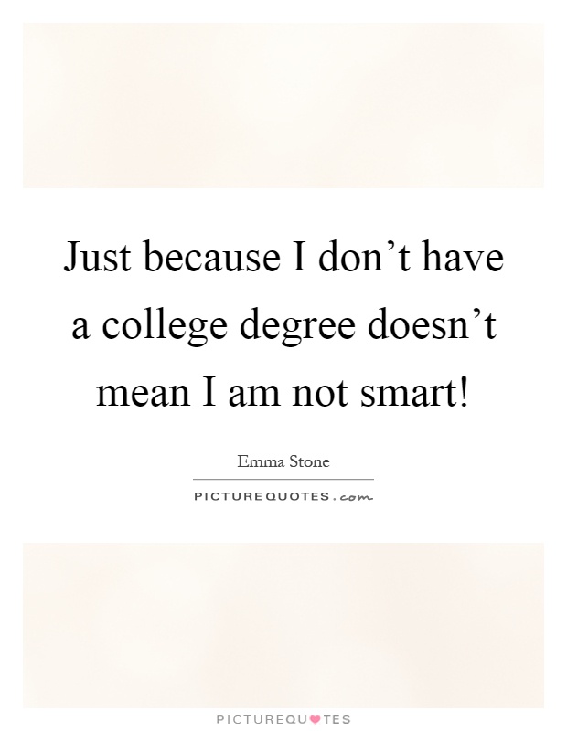 Just because I don't have a college degree doesn't mean I am not smart! Picture Quote #1