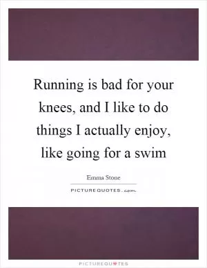 Running is bad for your knees, and I like to do things I actually enjoy, like going for a swim Picture Quote #1