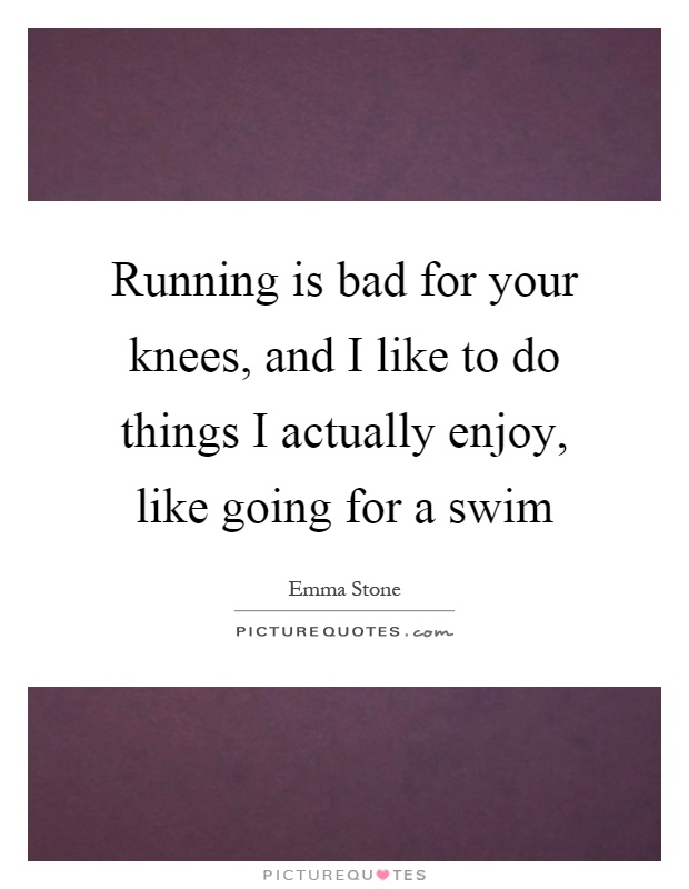 Running is bad for your knees, and I like to do things I actually enjoy, like going for a swim Picture Quote #1