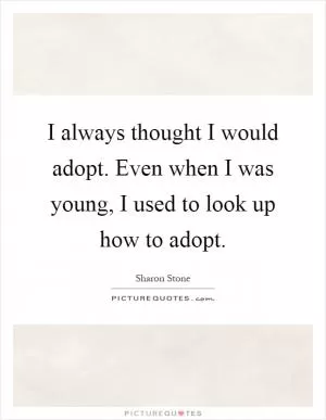 I always thought I would adopt. Even when I was young, I used to look up how to adopt Picture Quote #1