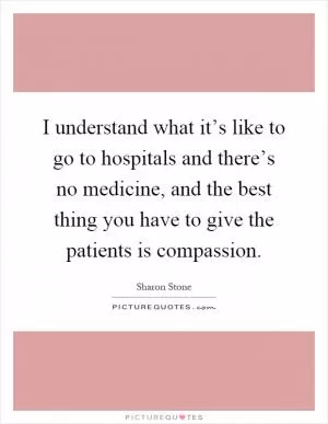 I understand what it’s like to go to hospitals and there’s no medicine, and the best thing you have to give the patients is compassion Picture Quote #1