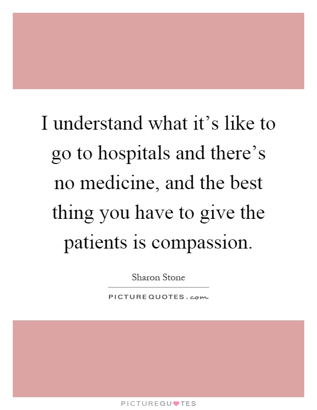 I understand what it's like to go to hospitals and there's no medicine, and the best thing you have to give the patients is compassion Picture Quote #1