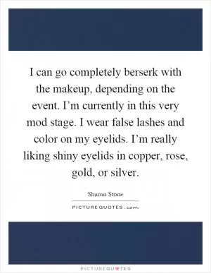 I can go completely berserk with the makeup, depending on the event. I’m currently in this very mod stage. I wear false lashes and color on my eyelids. I’m really liking shiny eyelids in copper, rose, gold, or silver Picture Quote #1