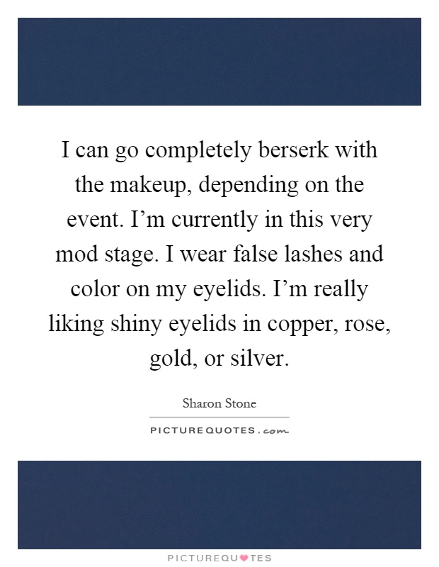 I can go completely berserk with the makeup, depending on the event. I'm currently in this very mod stage. I wear false lashes and color on my eyelids. I'm really liking shiny eyelids in copper, rose, gold, or silver Picture Quote #1