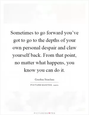 Sometimes to go forward you’ve got to go to the depths of your own personal despair and claw yourself back. From that point, no matter what happens, you know you can do it Picture Quote #1