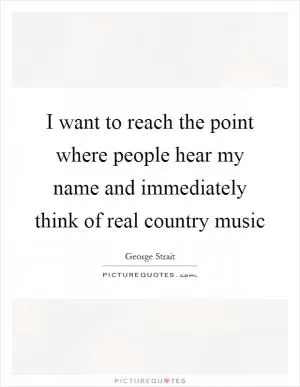 I want to reach the point where people hear my name and immediately think of real country music Picture Quote #1