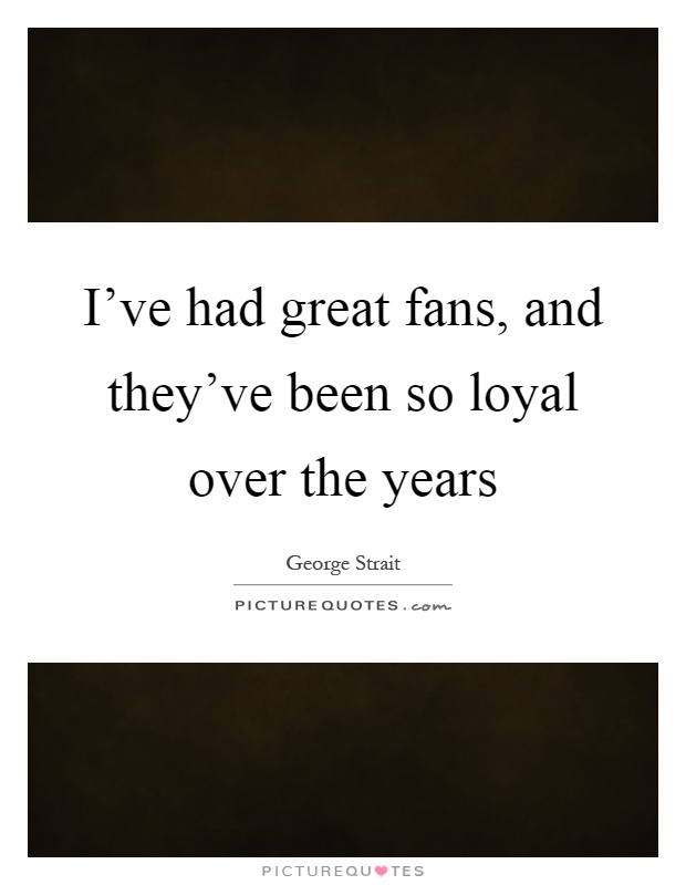 I've had great fans, and they've been so loyal over the years Picture Quote #1