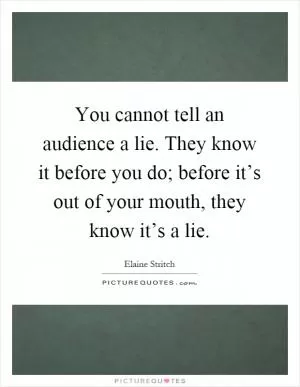 You cannot tell an audience a lie. They know it before you do; before it’s out of your mouth, they know it’s a lie Picture Quote #1
