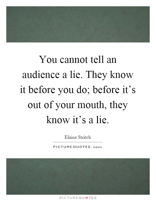 You cannot tell an audience a lie. They know it before you do; before it's out of your mouth, they know it's a lie Picture Quote #1