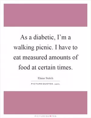 As a diabetic, I’m a walking picnic. I have to eat measured amounts of food at certain times Picture Quote #1