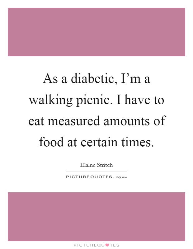 As a diabetic, I'm a walking picnic. I have to eat measured amounts of food at certain times Picture Quote #1