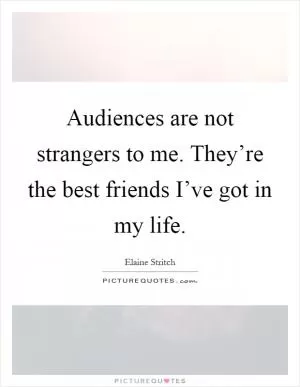 Audiences are not strangers to me. They’re the best friends I’ve got in my life Picture Quote #1