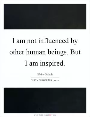 I am not influenced by other human beings. But I am inspired Picture Quote #1