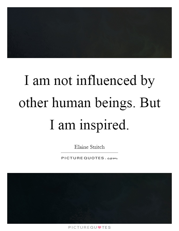 I am not influenced by other human beings. But I am inspired Picture Quote #1