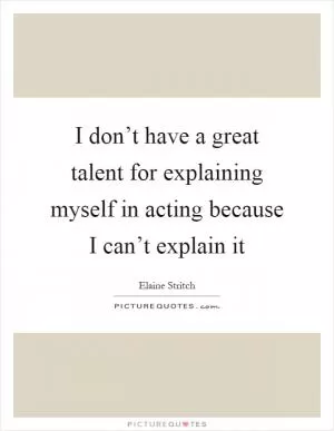 I don’t have a great talent for explaining myself in acting because I can’t explain it Picture Quote #1