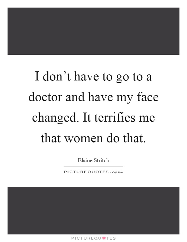 I don't have to go to a doctor and have my face changed. It terrifies me that women do that Picture Quote #1